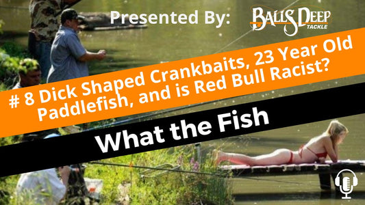 # 8 Dick Shaped Crankbaits, 23 Year Old Paddlefish, and is Red Bull Racist? | What the Fish Presented By Balls Deep Tackle