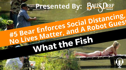 #5 Bear Enforces Social Distancing, No Lives Matter, and A Robot Guest | What the Fish Presented By Balls Deep Tackle