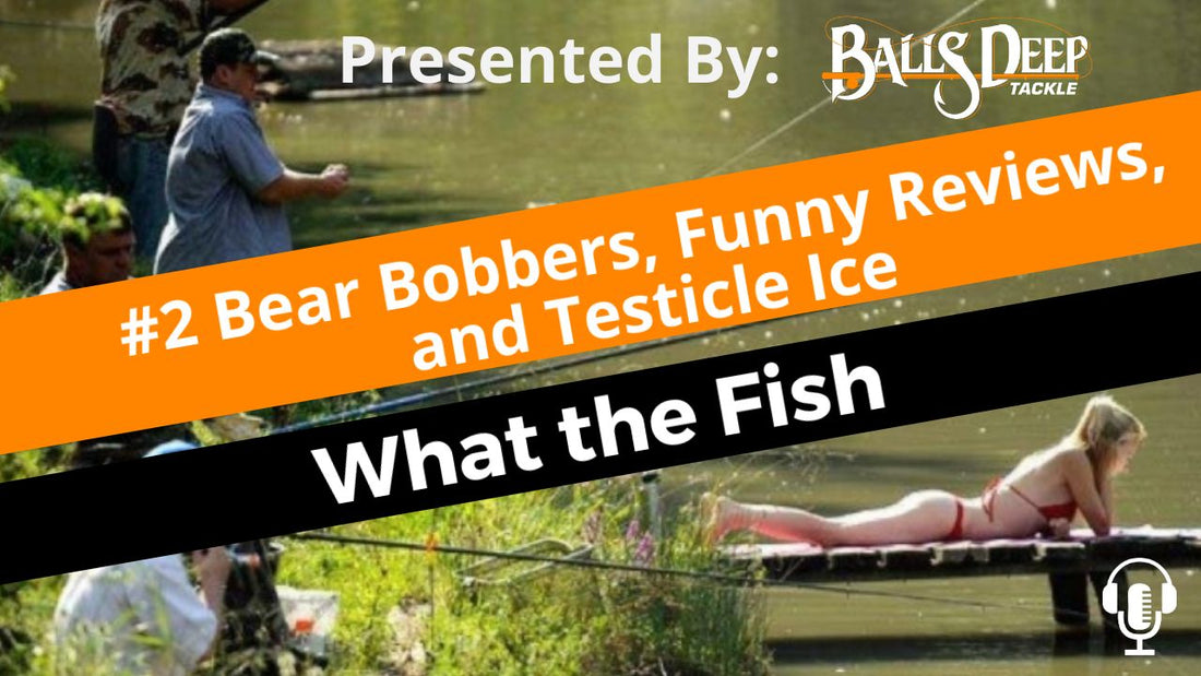 #2 Bear Bobbers, Funny Reviews, and Testicle Ice | What the Fish Presented by Balls Deep Tackle