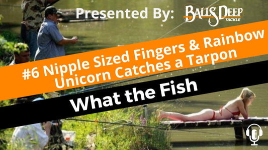 #6 Nipple Sized Fingers & Rainbow Unicorn Catches a Tarpon | What the Fish Presented By Balls Deep Tackle