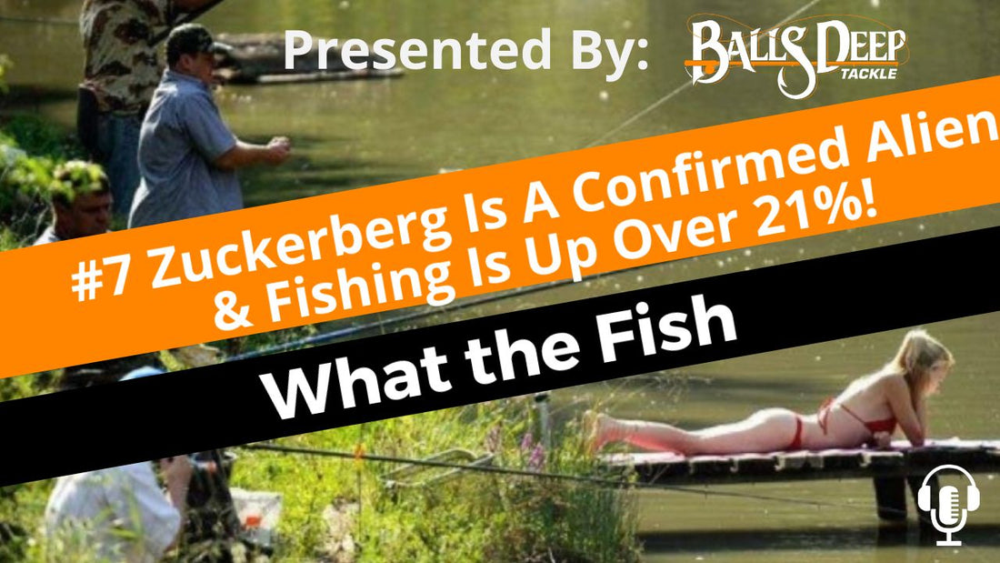 #7 Zuckerberg Is A Confirmed Alien & Fishing Is Up Over 21%! | What the Fish Presented By Balls Deep Tackle